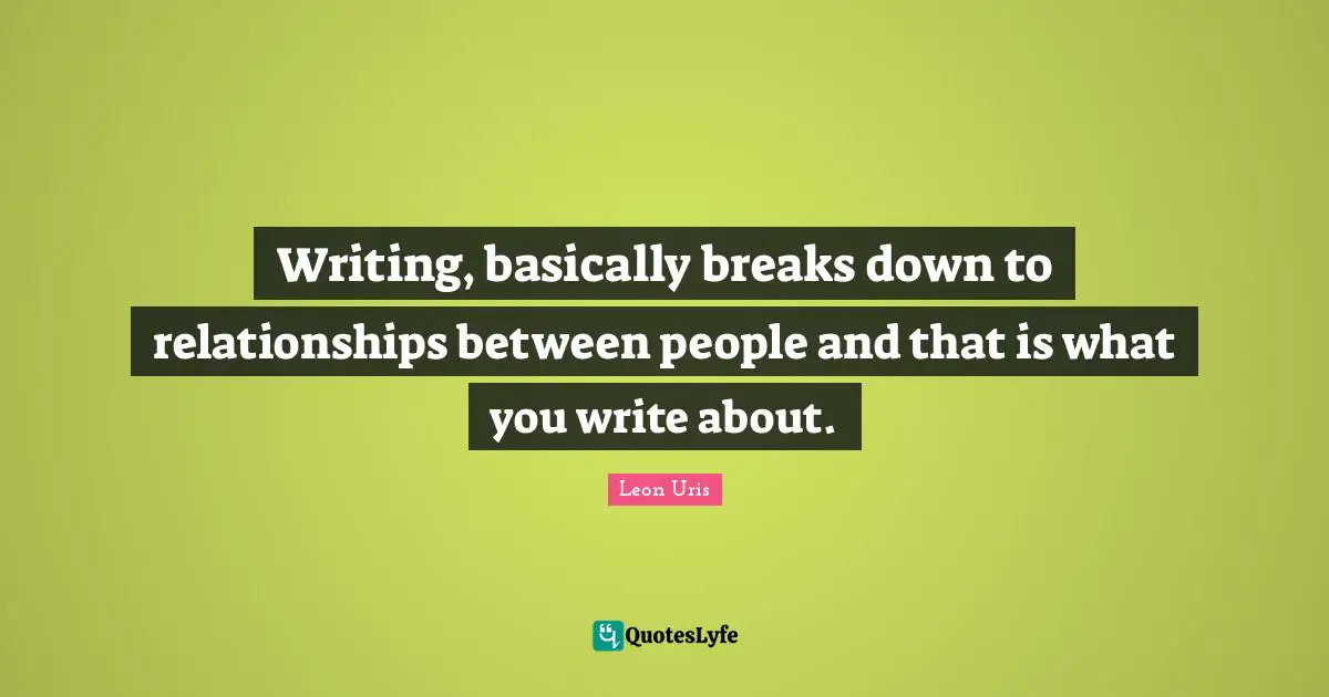 Writing, basically breaks down to relationships between people and that is what you write about.