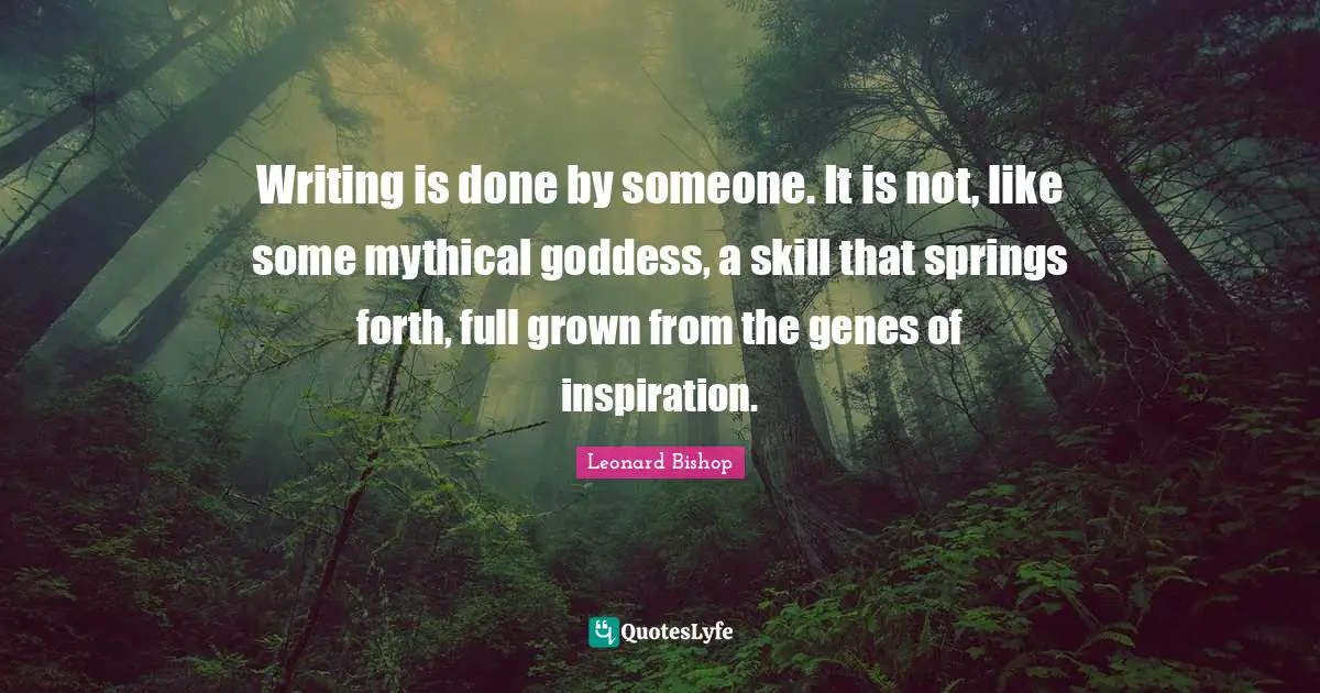 Writing is done by someone. It is not, like some mythical goddess, a skill that springs forth, full grown from the genes of inspiration.