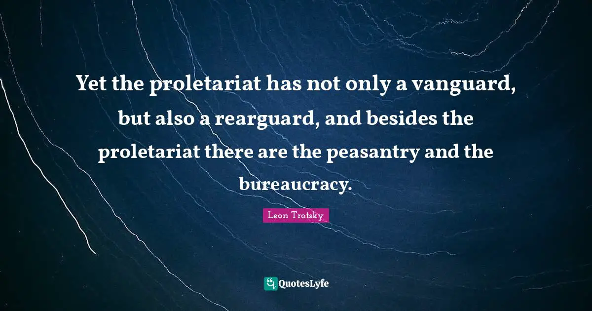 Yet the proletariat has not only a vanguard, but also a rearguard, and besides the proletariat there are the peasantry and the bureaucracy.