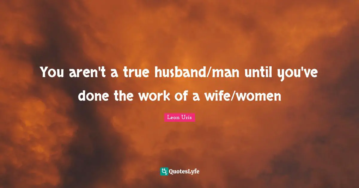 You aren't a true husband/man until you've done the work of a wife/women