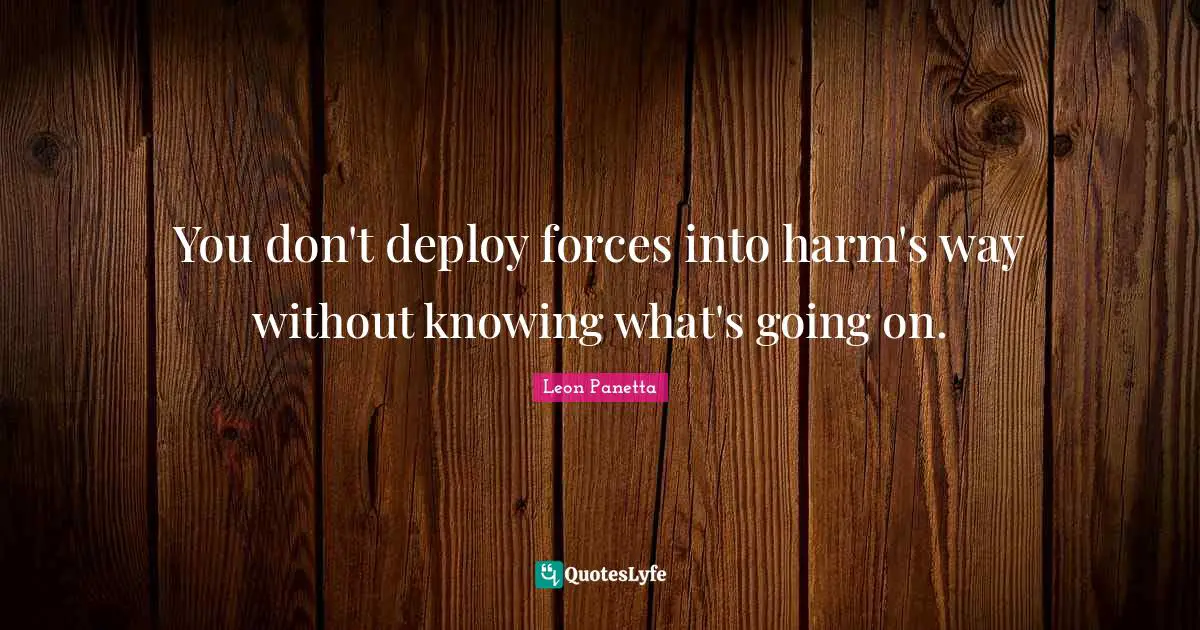 You don't deploy forces into harm's way without knowing what's going on.