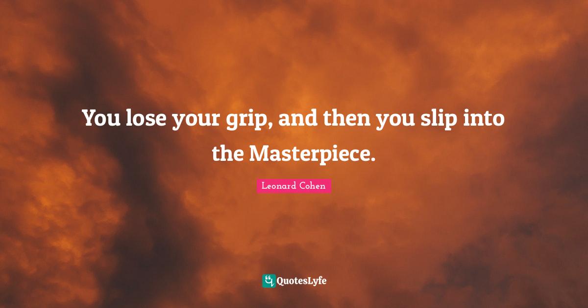 You lose your grip, and then you slip into the Masterpiece.... Quote by