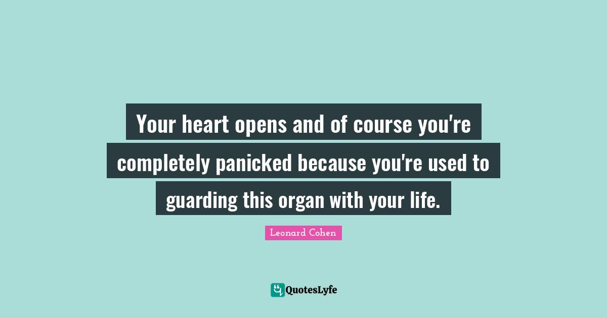 Leonard Cohen Quotes: "Your heart opens and of course you're completely panicked because you're used to guarding this organ with your life."