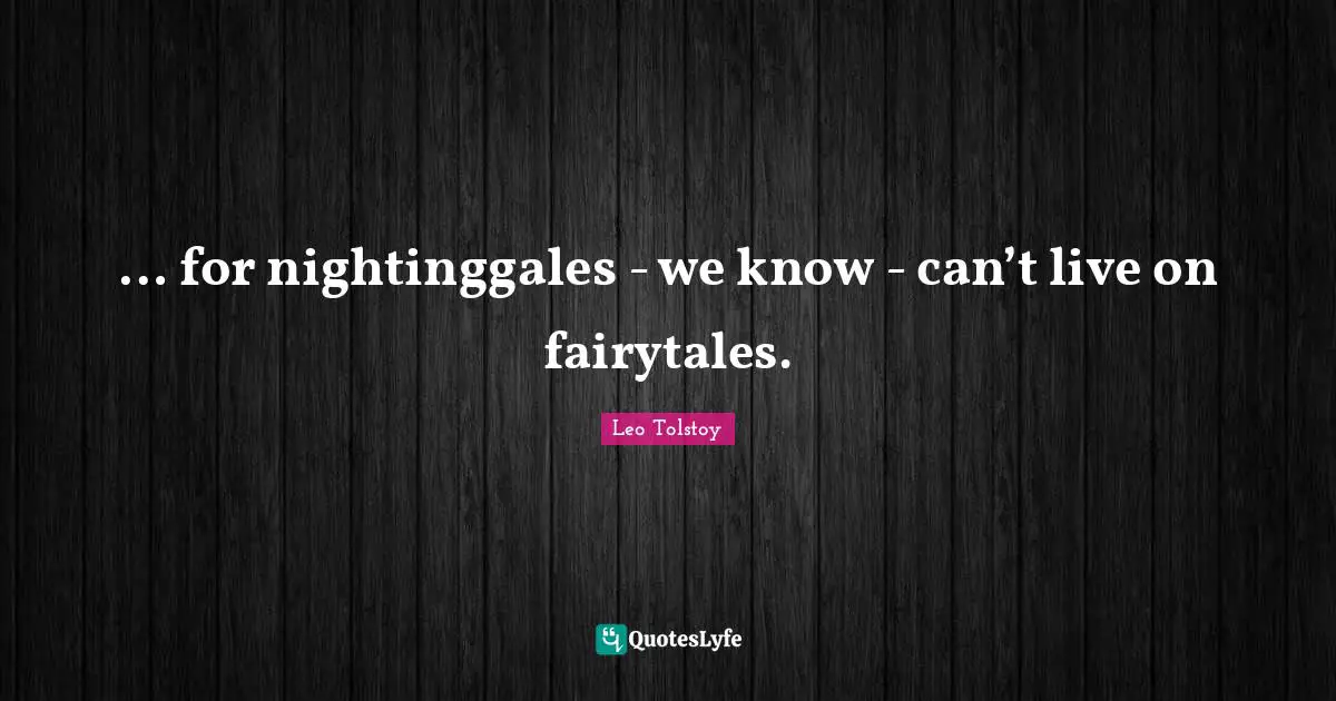 … for nightinggales - we know - can’t live on fairytales.