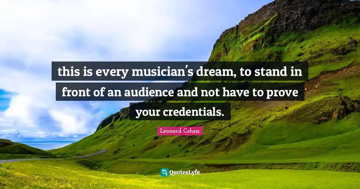 Credentials Quotes: "this is every musician's dream, to stand in front of an audience and not have to prove your credentials."