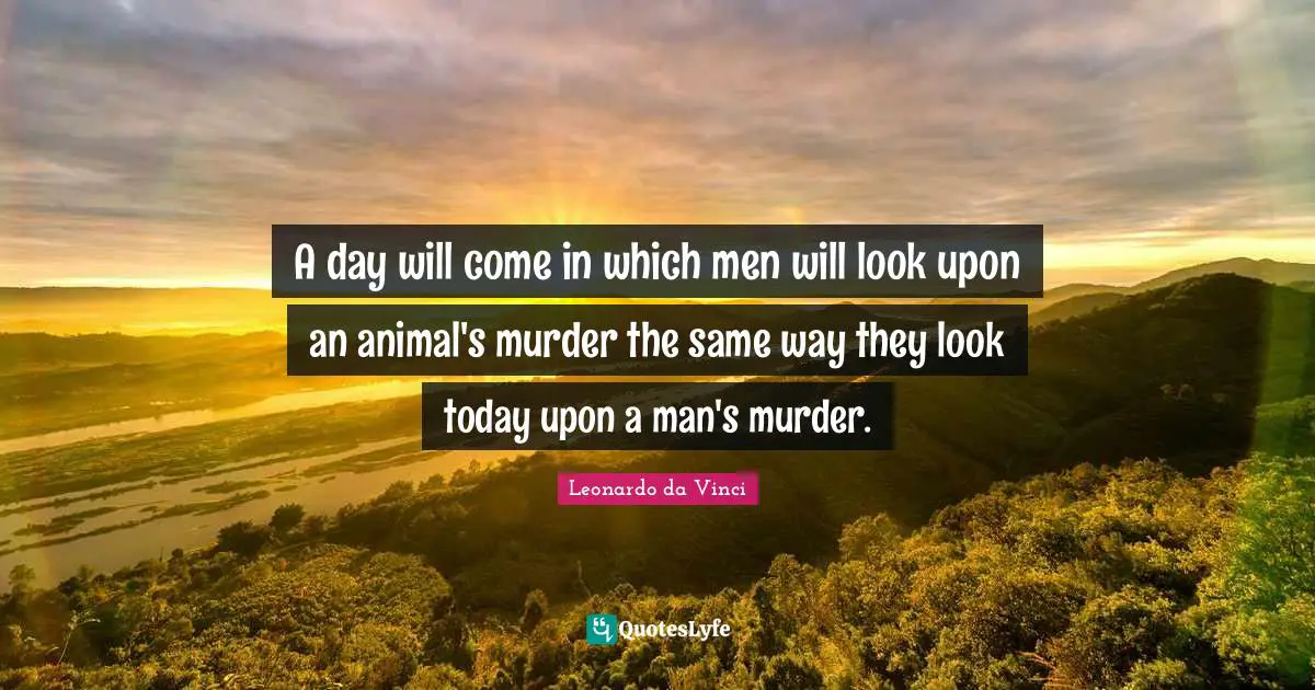 A day will come in which men will look upon an animal's murder the same way they look today upon a man's murder.