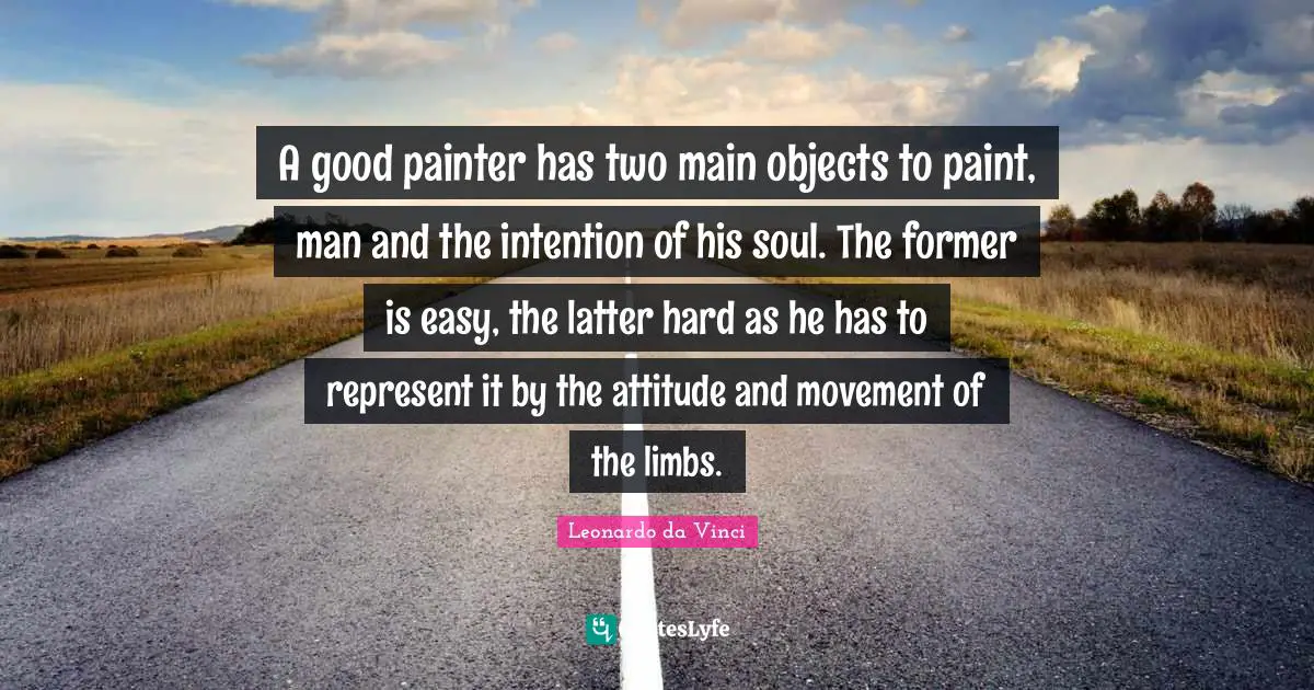 A good painter has two main objects to paint, man and the intention of his soul. The former is easy, the latter hard as he has to represent it by the attitude and movement of the limbs.