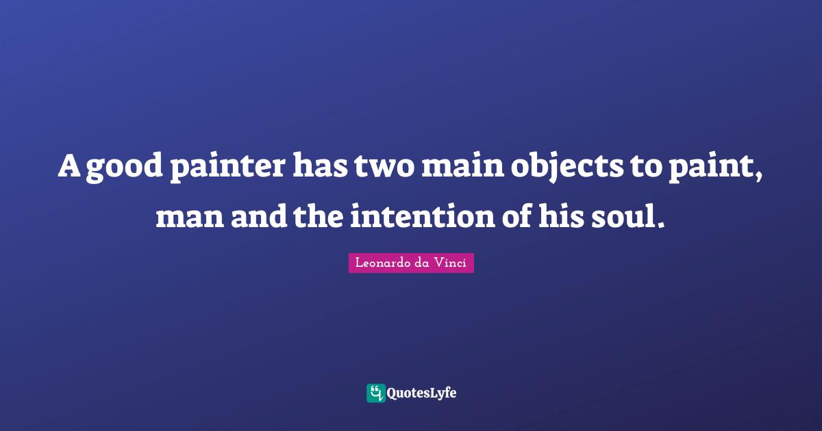 A good painter has two main objects to paint, man and the intention of his soul.