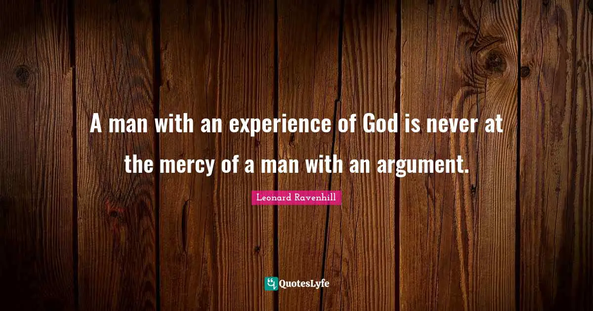 A man with an experience of God is never at the mercy of a man with an argument.
