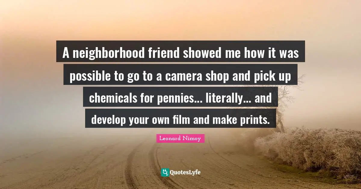 Leonard Nimoy Quotes: "A neighborhood friend showed me how it was possible to go to a camera shop and pick up chemicals for pennies... literally... and develop your own film and make prints."