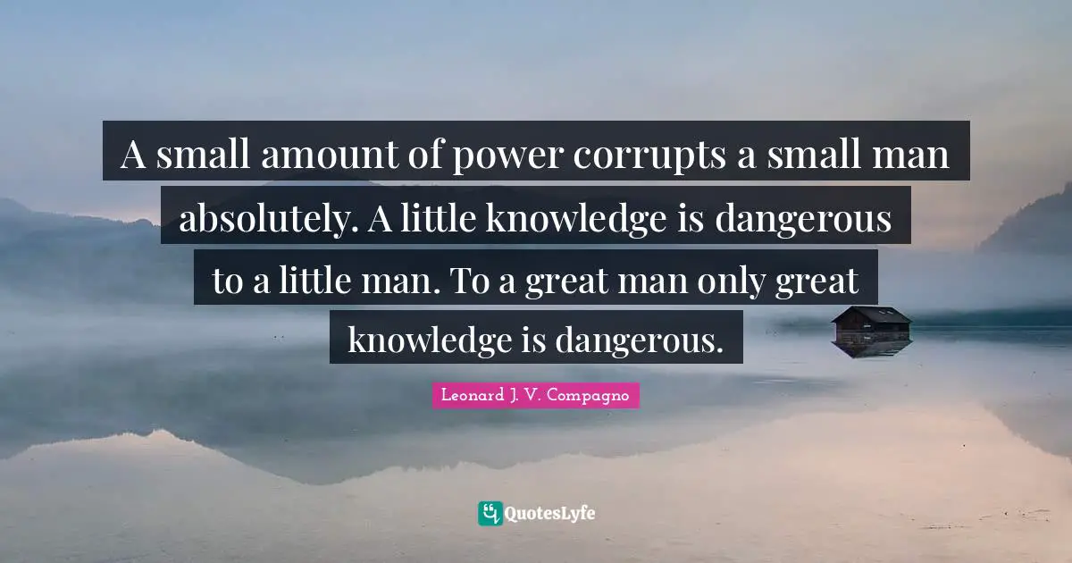 A small amount of power corrupts a small man absolutely. A little knowledge is dangerous to a little man. To a great man only great knowledge is dangerous.