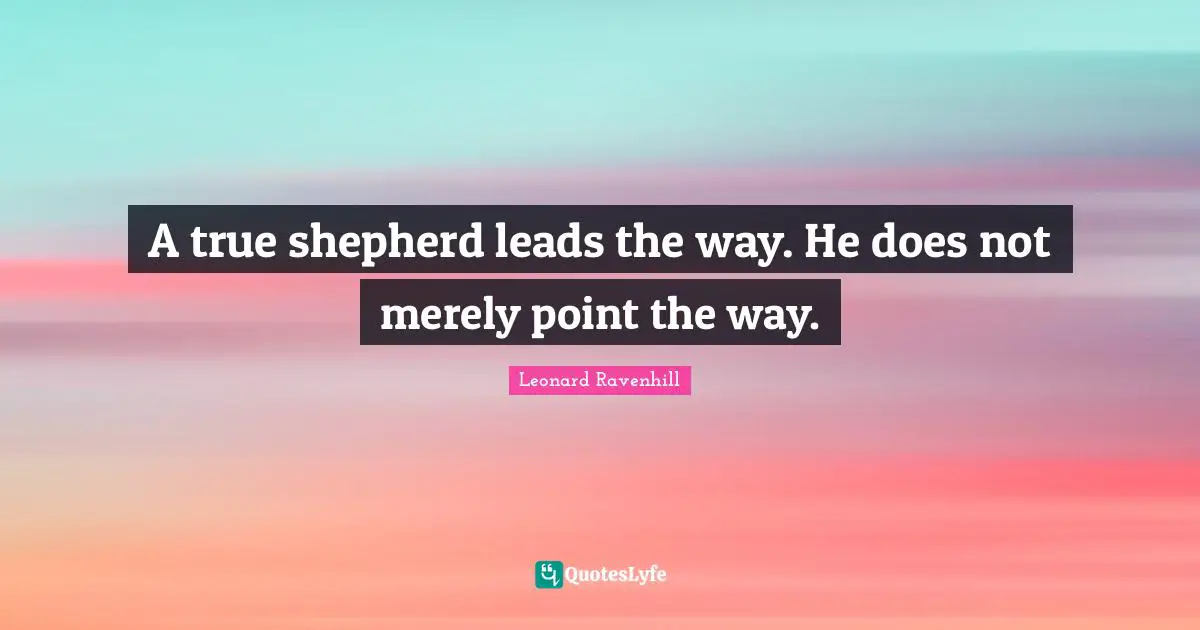 A true shepherd leads the way. He does not merely point the way.