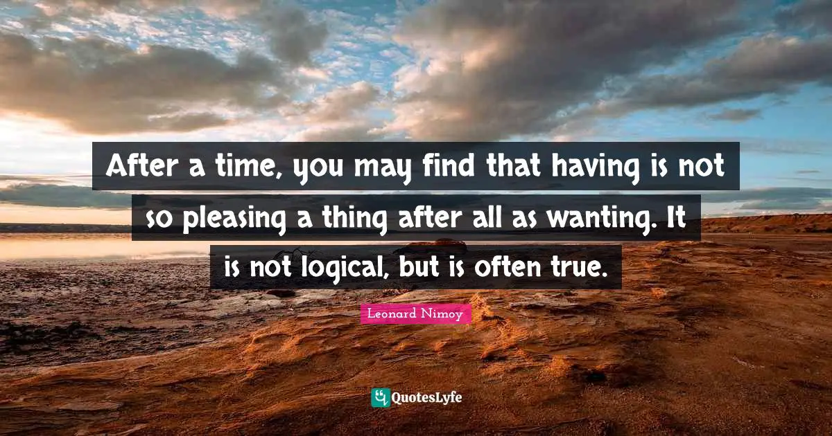 After a time, you may find that having is not so pleasing a thing after all as wanting. It is not logical, but is often true.