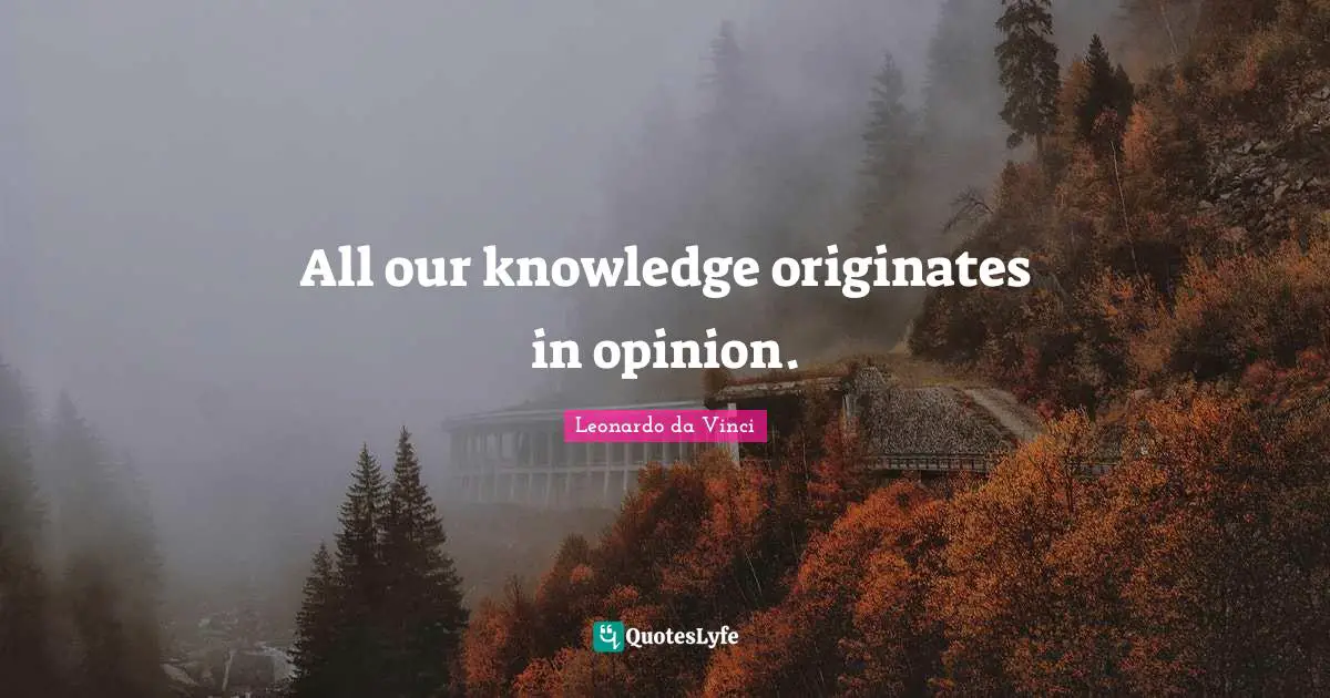 All our knowledge originates in opinion.