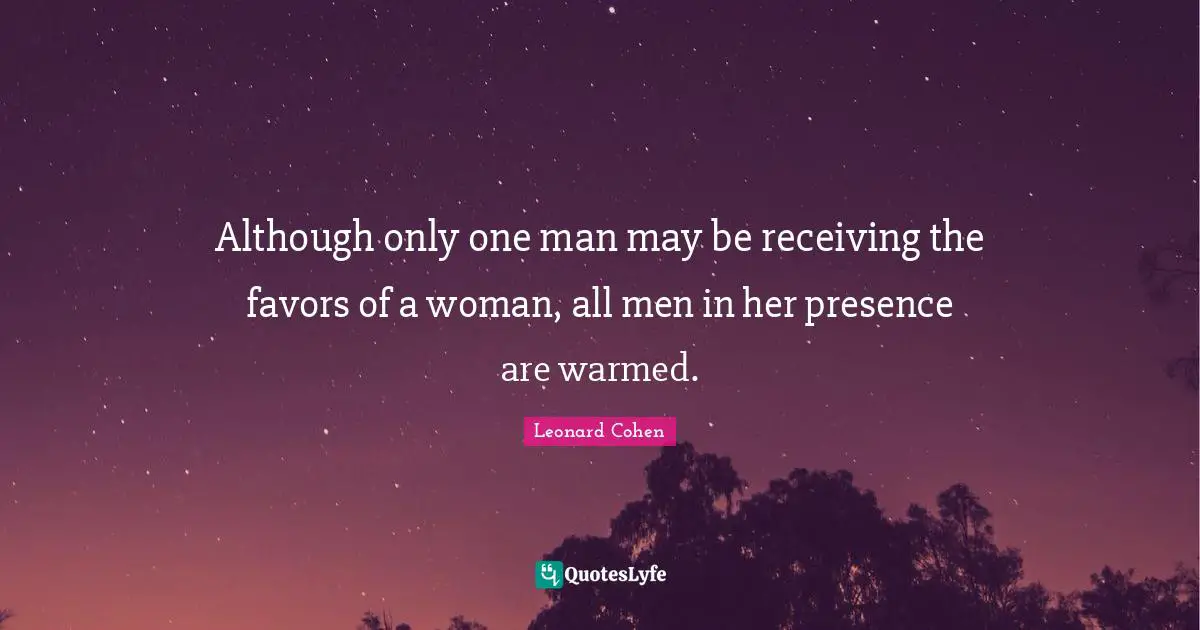 Although only one man may be receiving the favors of a woman, all men in her presence are warmed.