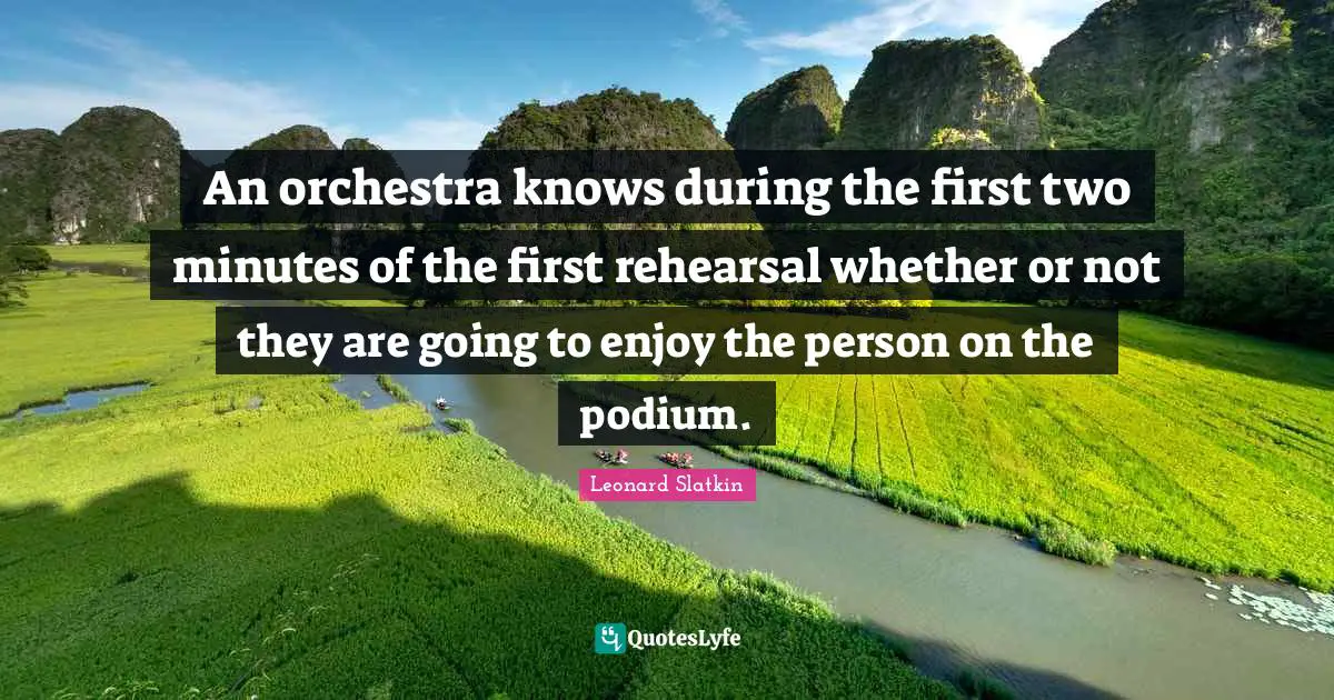 An orchestra knows during the first two minutes of the first rehearsal whether or not they are going to enjoy the person on the podium.