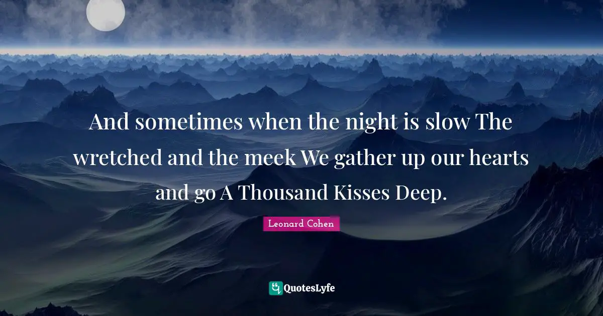 And sometimes when the night is slow The wretched and the meek We gather up our hearts and go A Thousand Kisses Deep.