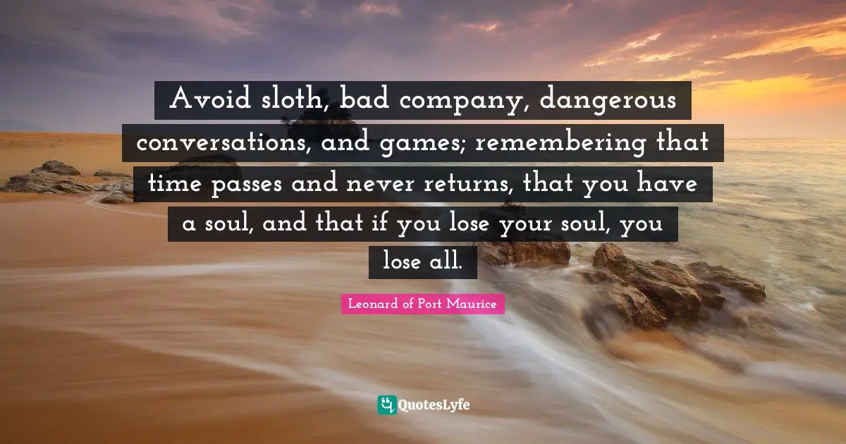Sloth Quotes: "Avoid sloth, bad company, dangerous conversations, and games; remembering that time passes and never returns, that you have a soul, and that if you lose your soul, you lose all."