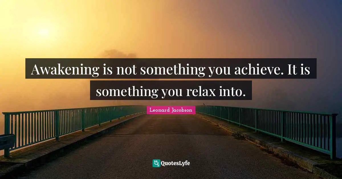 Awakening is not something you achieve. It is something you relax into.