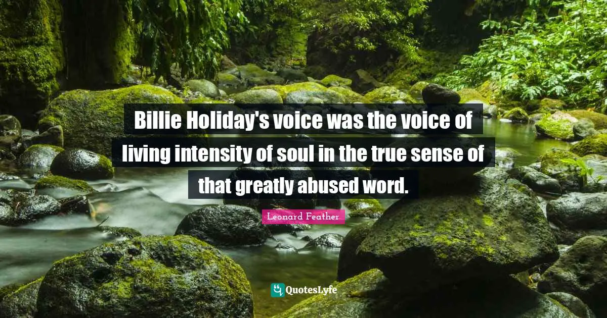 Billie Holiday's voice was the voice of living intensity of soul in the true sense of that greatly abused word.