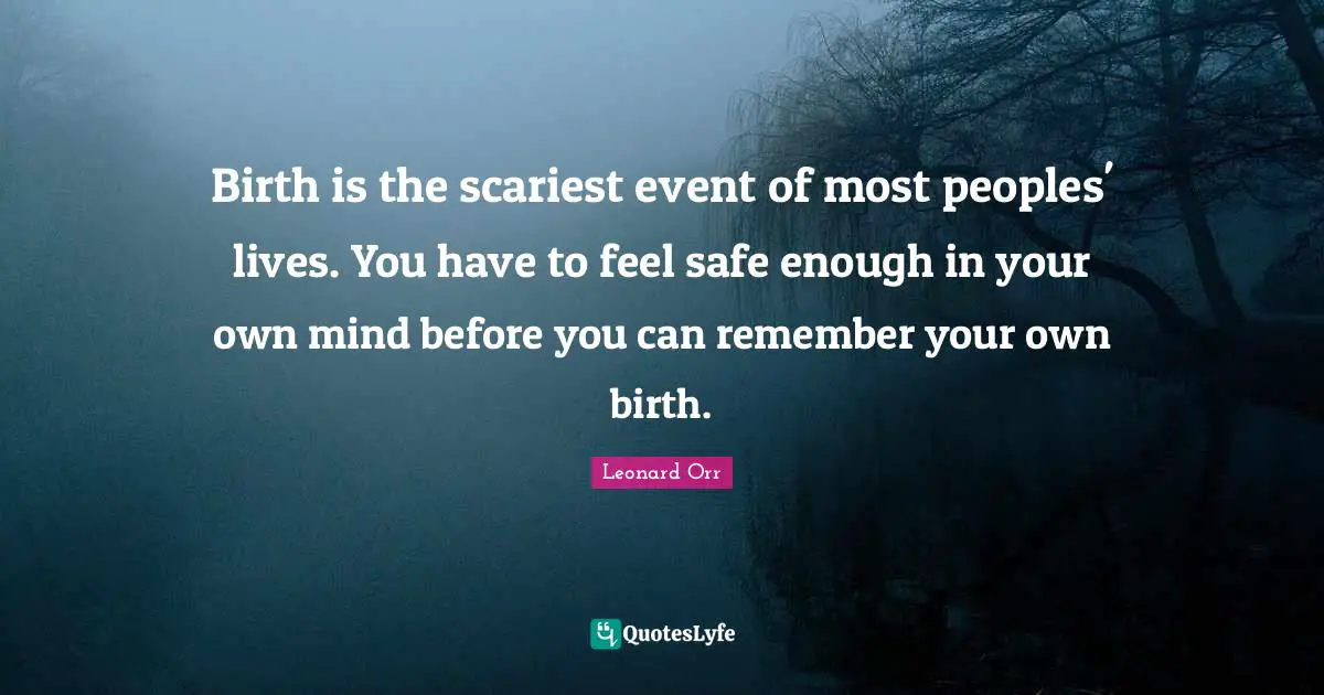 Birth is the scariest event of most peoples' lives. You have to feel safe enough in your own mind before you can remember your own birth.