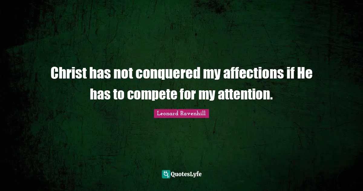 Leonard Ravenhill Quotes: "Christ has not conquered my affections if He has to compete for my attention."