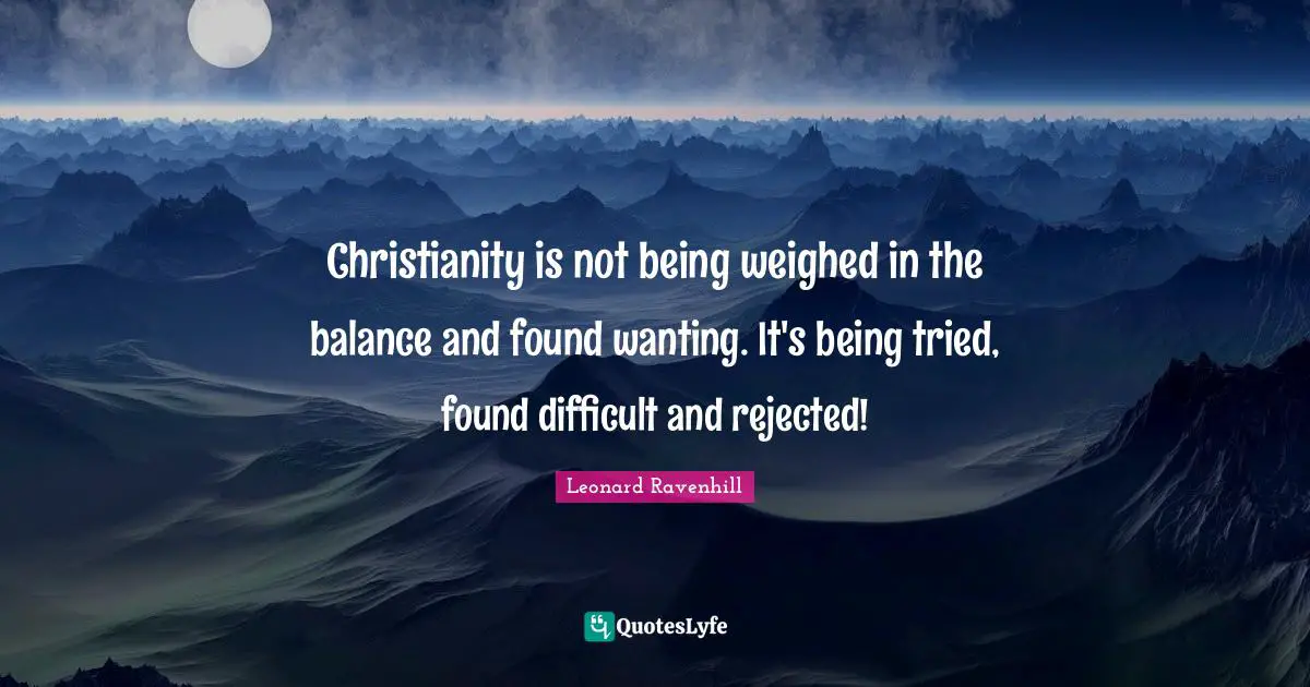 Christianity is not being weighed in the balance and found wanting. It's being tried, found difficult and rejected!