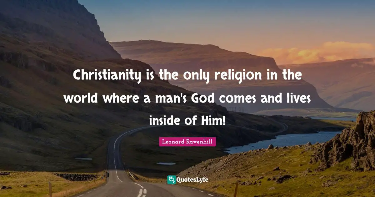 Leonard Ravenhill Quotes: "Christianity is the only religion in the world where a man's God comes and lives inside of Him!"