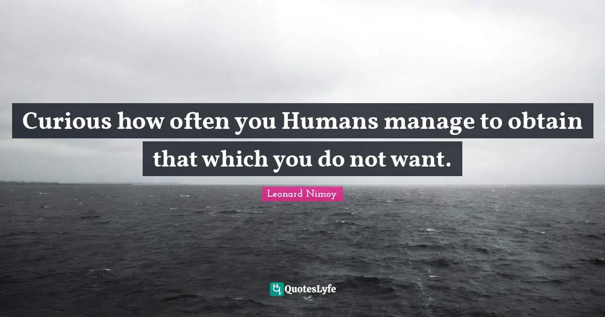 Leonard Nimoy Quotes: "Curious how often you Humans manage to obtain that which you do not want."