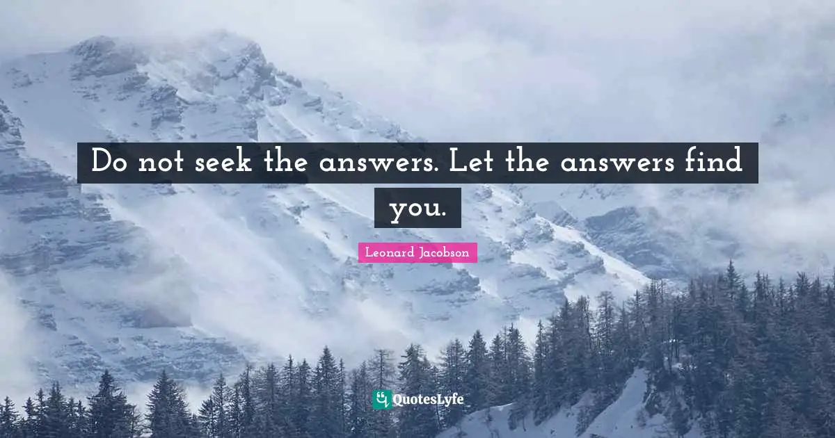 Do not seek the answers. Let the answers find you.