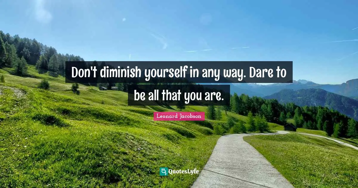 Don't diminish yourself in any way. Dare to be all that you are.