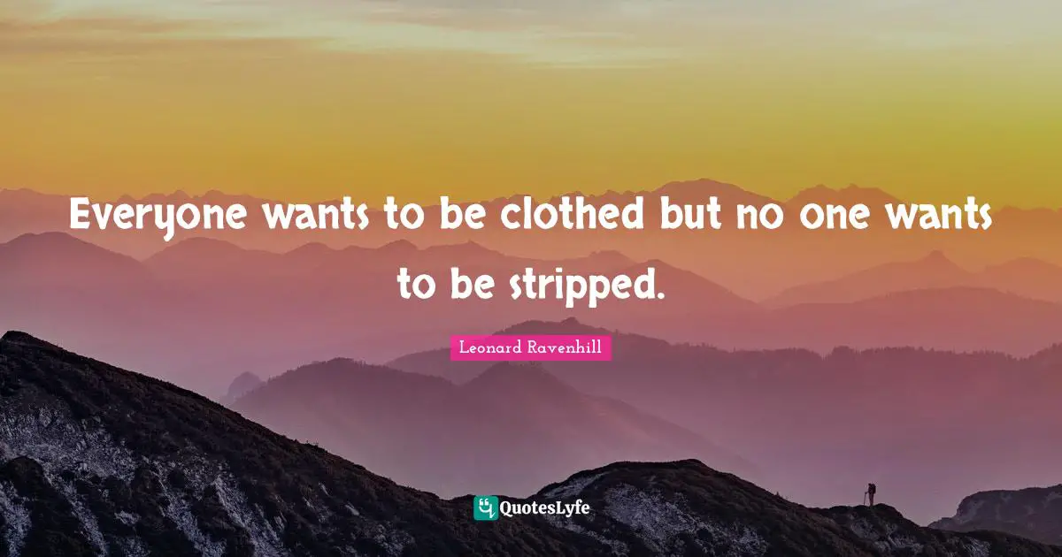 Everyone wants to be clothed but no one wants to be stripped.