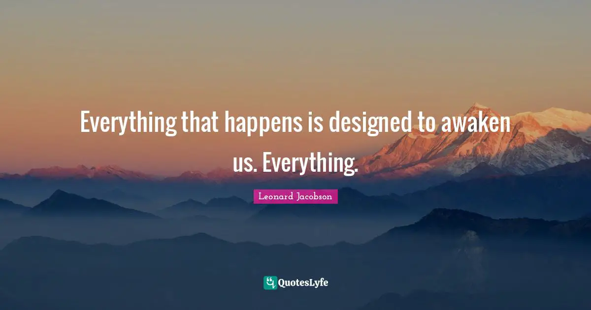 Everything that happens is designed to awaken us. Everything.