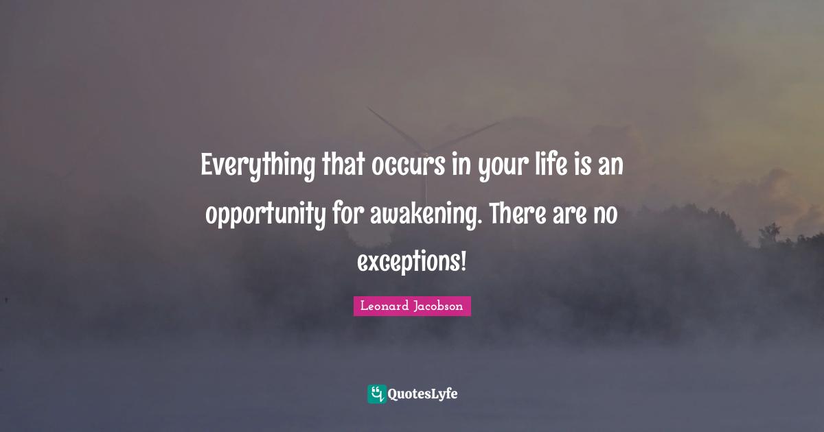 Everything that occurs in your life is an opportunity for awakening. There are no exceptions!