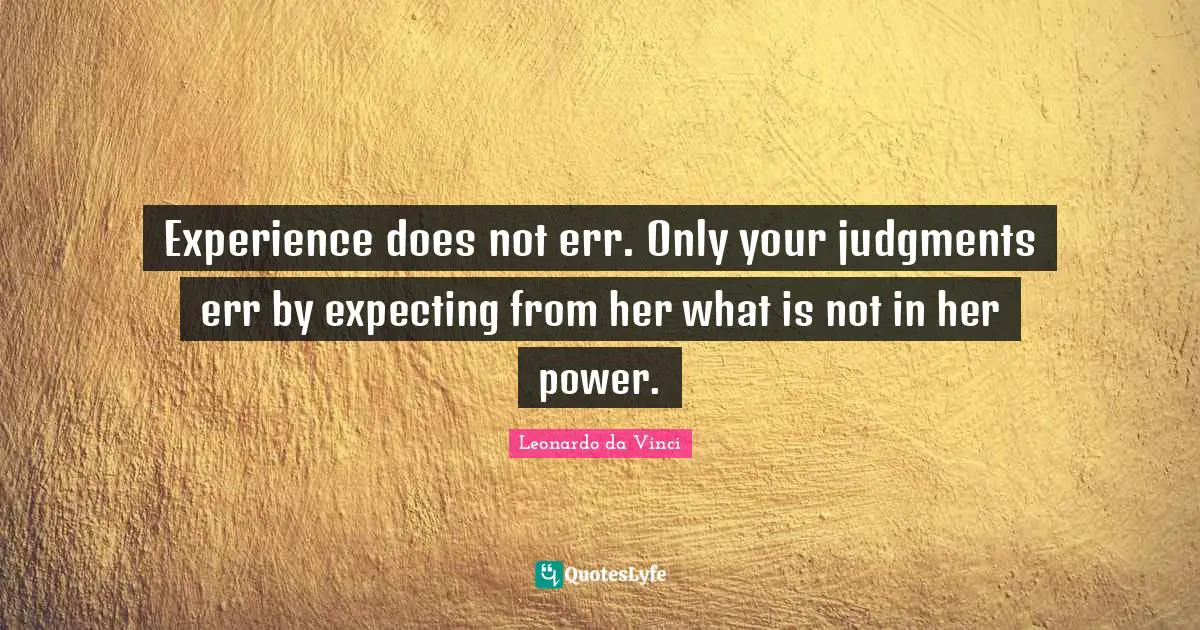 Experience does not err. Only your judgments err by expecting from her what is not in her power.