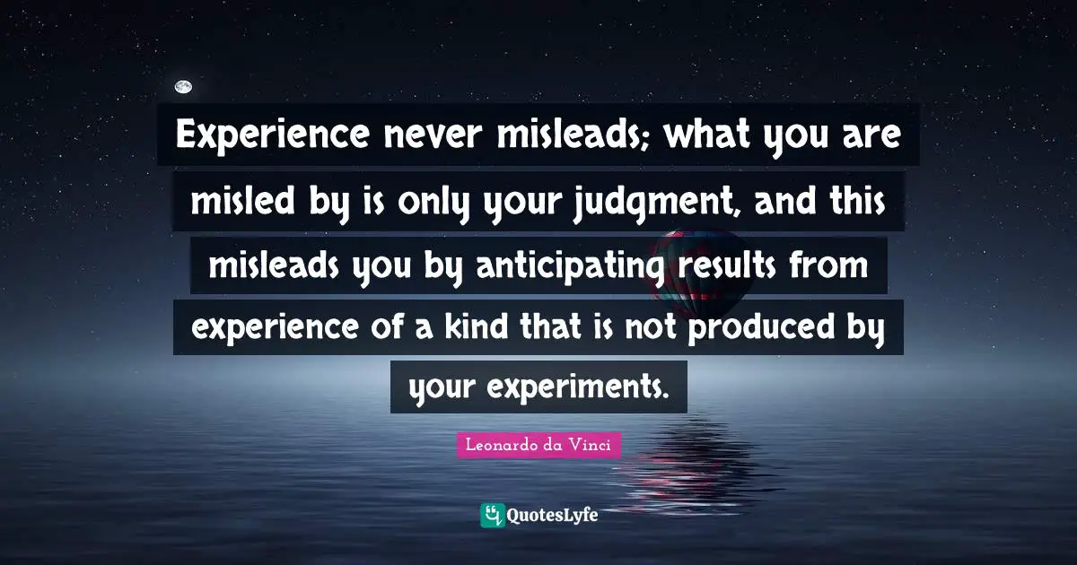 Experience never misleads; what you are misled by is only your judgment, and this misleads you by anticipating results from experience of a kind that is not produced by your experiments.