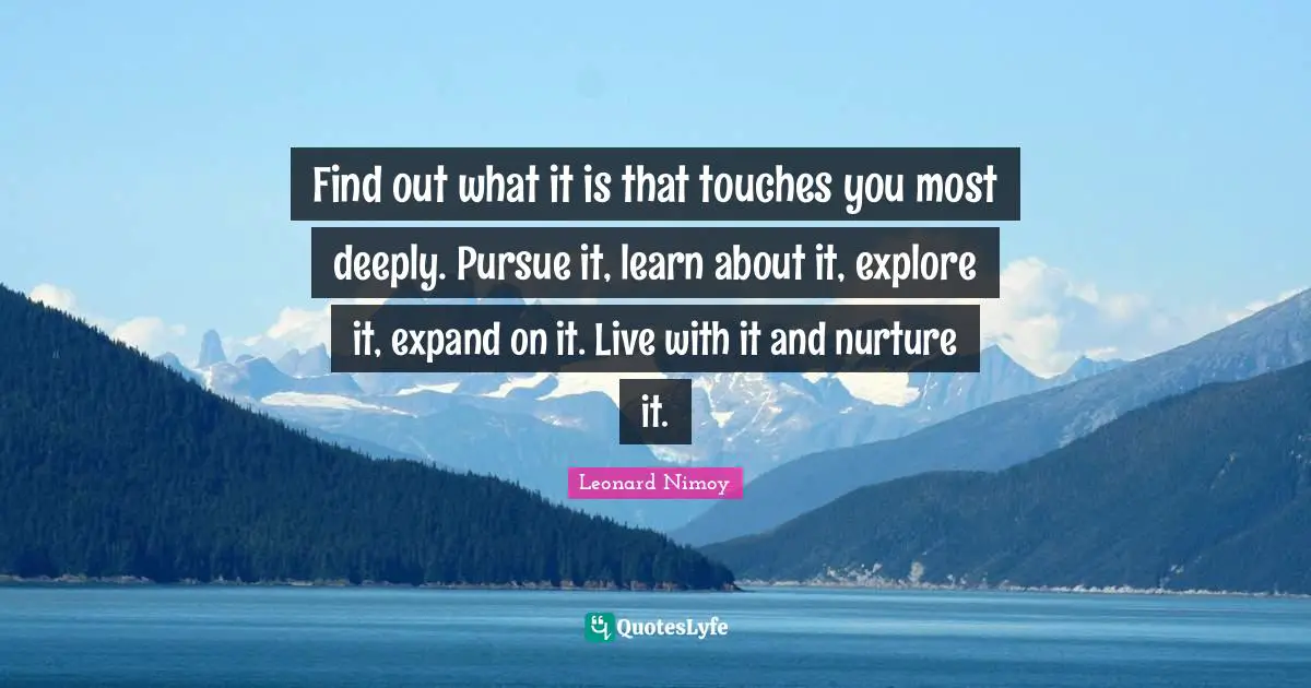Leonard Nimoy Quotes: "Find out what it is that touches you most deeply. Pursue it, learn about it, explore it, expand on it. Live with it and nurture it."
