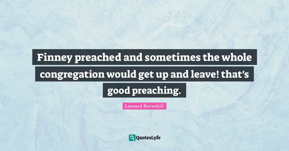 Preaching Quotes: "Finney preached and sometimes the whole congregation would get up and leave! that's good preaching."