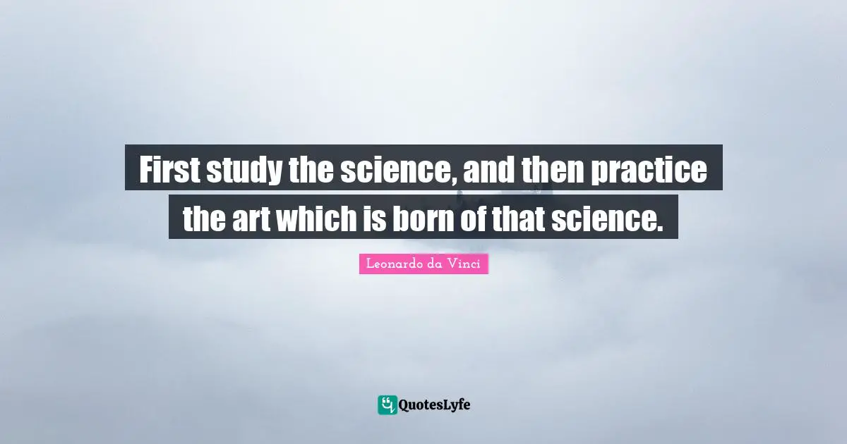 First study the science, and then practice the art which is born of that science.