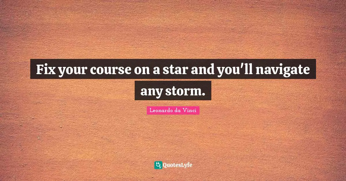 Fix your course on a star and you'll navigate any storm.
