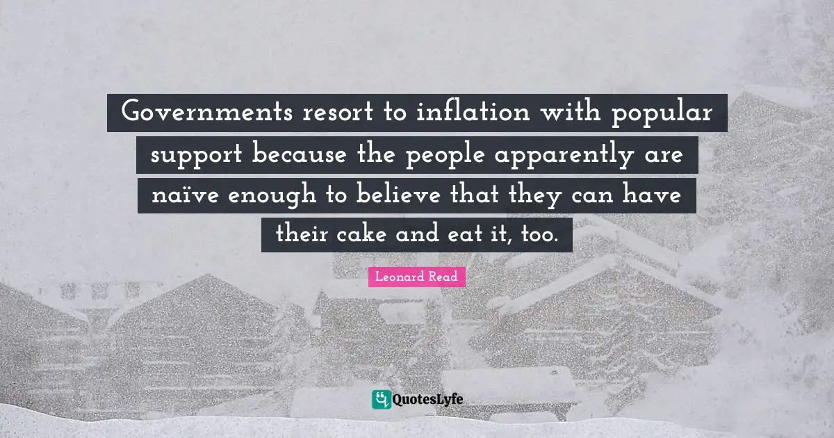 Governments resort to inflation with popular support because the people apparently are naïve enough to believe that they can have their cake and eat it, too.