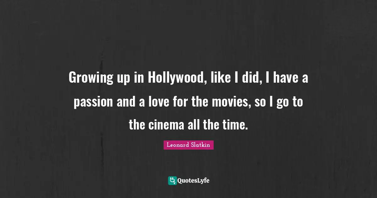Growing up in Hollywood, like I did, I have a passion and a love for the movies, so I go to the cinema all the time.