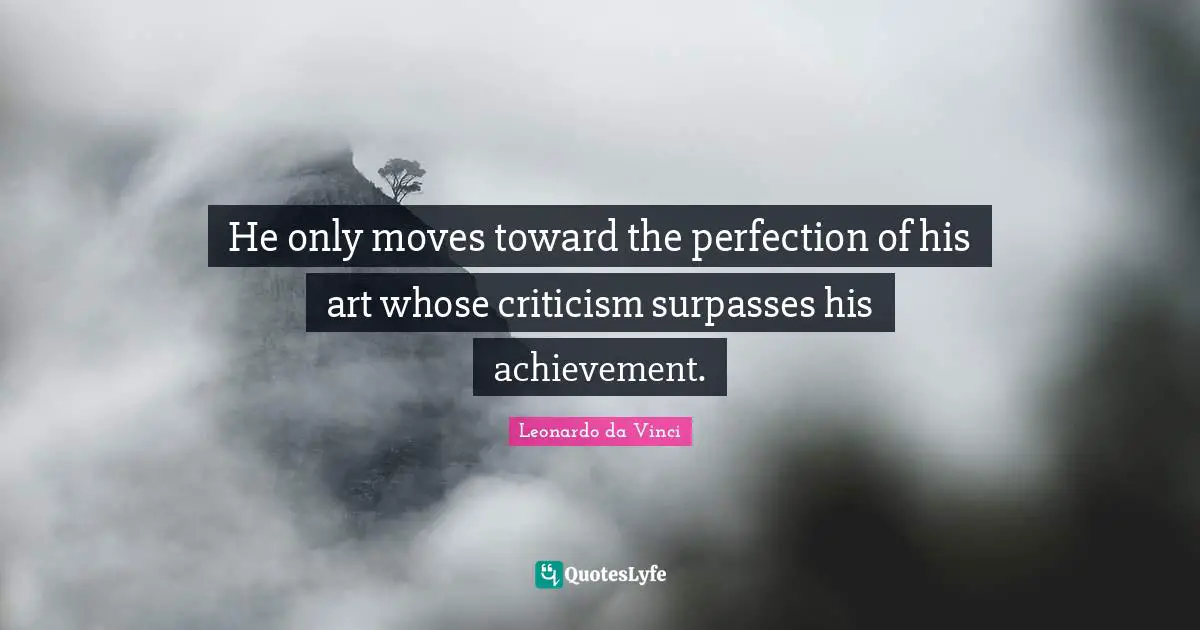 He only moves toward the perfection of his art whose criticism surpasses his achievement.