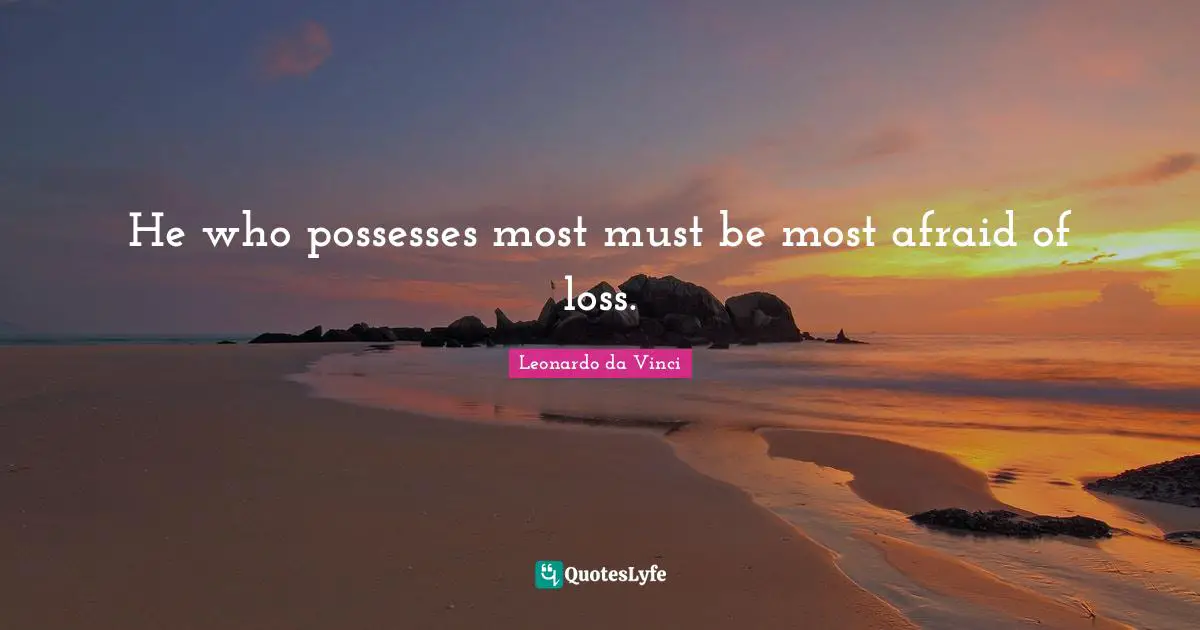 He who possesses most must be most afraid of loss.