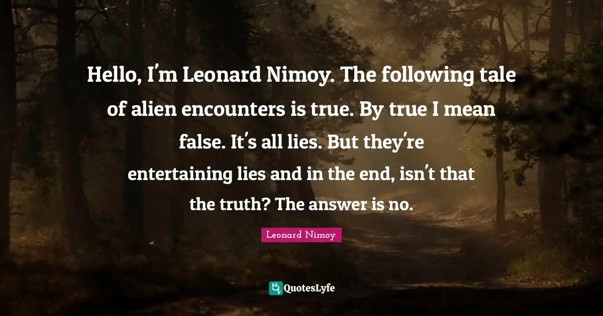 Hello, I'm Leonard Nimoy. The following tale of alien encounters is true. By true I mean false. It's all lies. But they're entertaining lies and in the end, isn't that the truth? The answer is no.