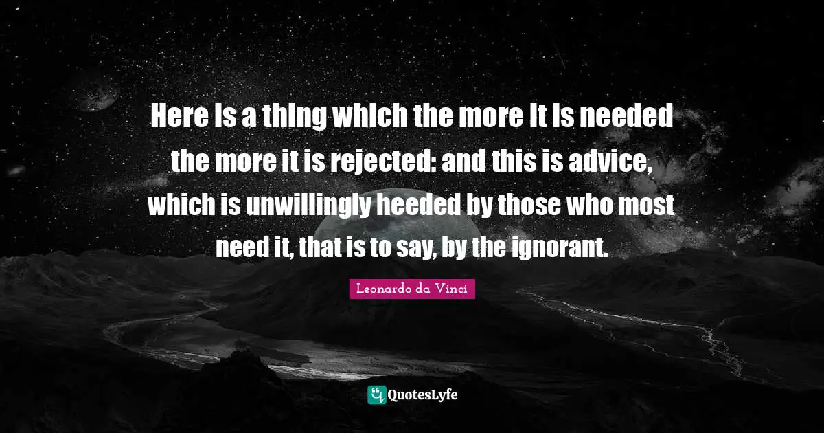 Here is a thing which the more it is needed the more it is rejected: and this is advice, which is unwillingly heeded by those who most need it, that is to say, by the ignorant.