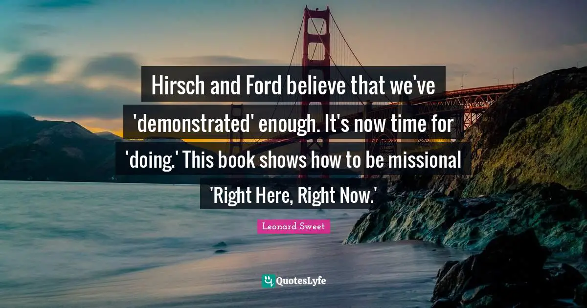 Leonard Sweet Quotes: "Hirsch and Ford believe that we've 'demonstrated' enough. It's now time for 'doing.' This book shows how to be missional 'Right Here, Right Now.'"