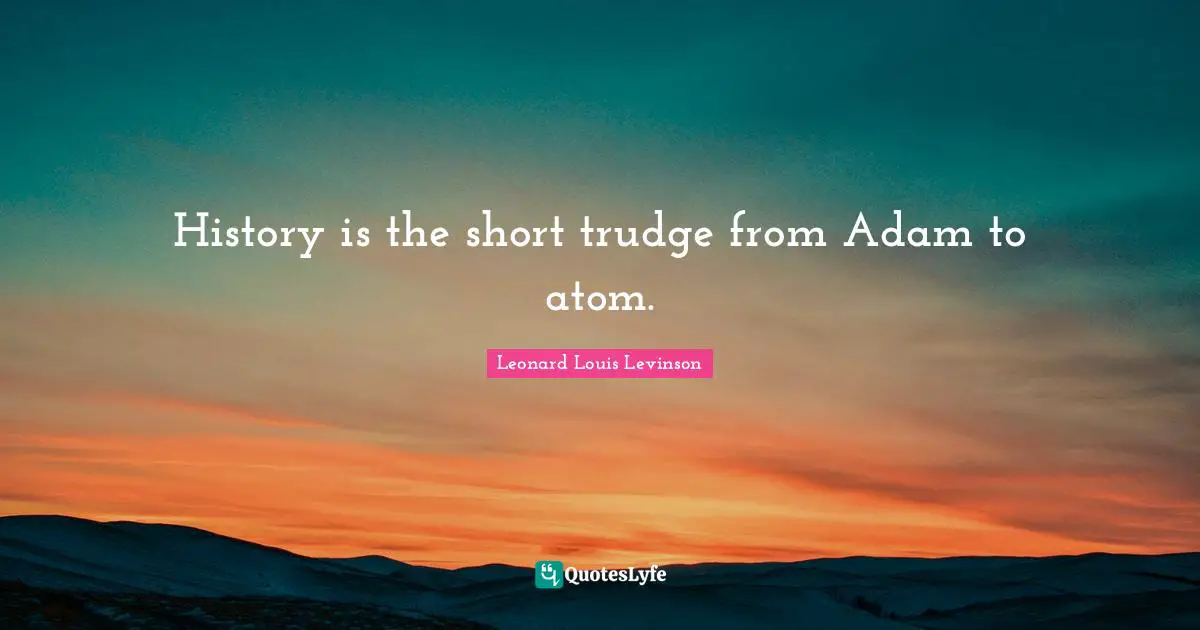 History is the short trudge from Adam to atom.