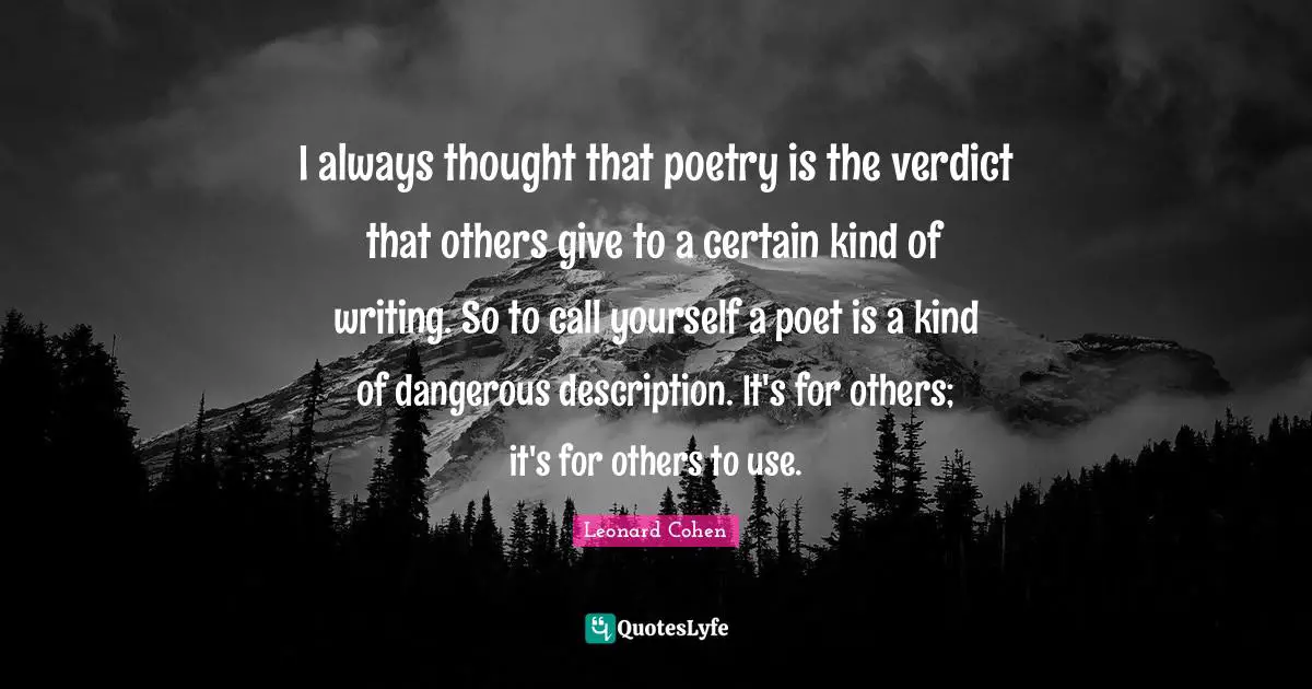 I always thought that poetry is the verdict that others give to a certain kind of writing. So to call yourself a poet is a kind of dangerous description. It's for others; it's for others to use.