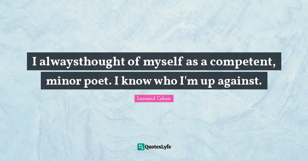 I alwaysthought of myself as a competent, minor poet. I know who I'm up against.